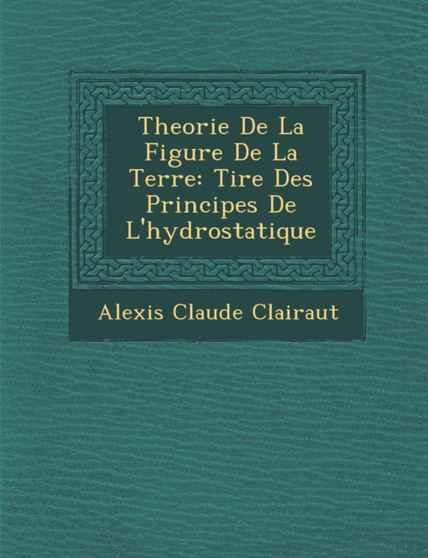Theorie de La Figure de La Terre : Tir E Des Principes de L'Hydrostatique by Alexis Claude Clairaut - Paperback