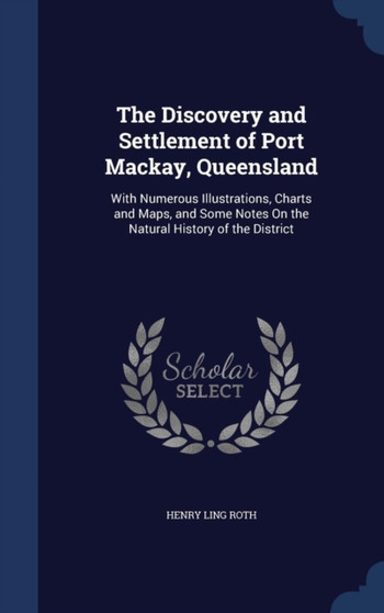 The Discovery and Settlement of Port Mackay, Queensland : With Numerous Illustrations, Charts and Maps, and Some Notes On the Natural History of the District by Henry Ling Roth - Hardback