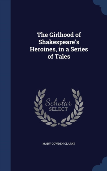 The Girlhood of Shakespeare's Heroines, in a Series of Tales by Mary Cowden Clarke - Hardback