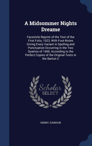 A Midsommer Nights Dreame : Facsimile Reprint of the Text of the First Folio, 1623, With Foot-Notes Giving Every Variant in Spelling and Punctuation Occurring in the Two Quartos of 1600, According to by Henry Johnson - Hardback