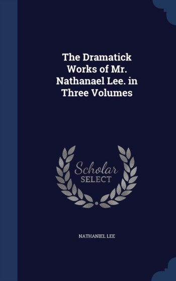 The Dramatick Works of Mr. Nathanael Lee. in Three Volumes by Nathaniel Lee - Hardback
