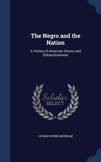 The Negro and the Nation : A History of American Slavery and Enfranchisement by George Spring Merriam - Hardback