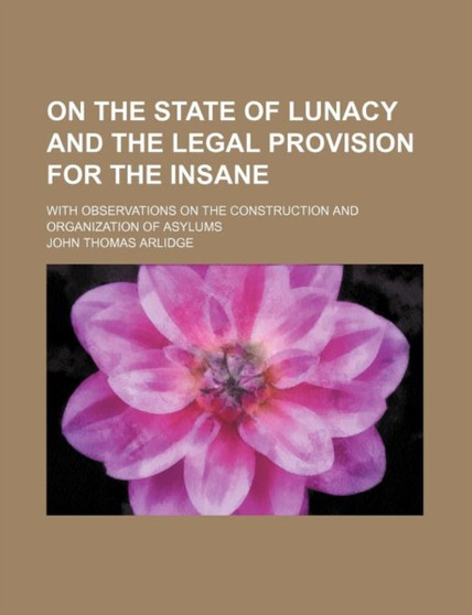On the State of Lunacy and the Legal Provision for the Insane; With Observations on the Construction and Organization of Asylums by John Thomas Arlidge - Paperback