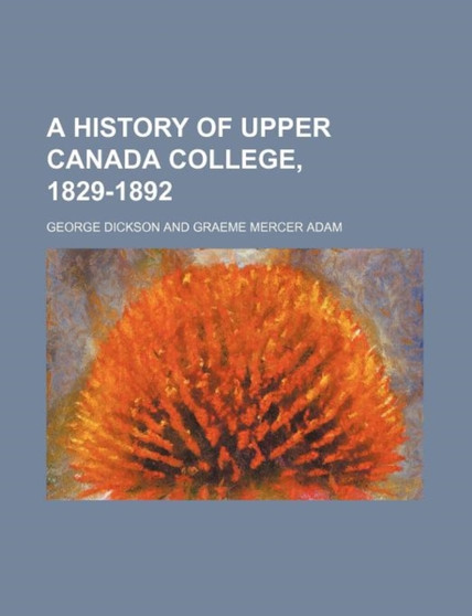 A History of Upper Canada College, 1829-1892 by George Dickson - Paperback