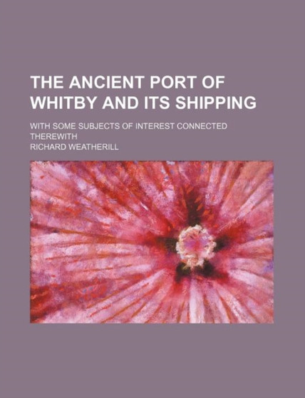 The Ancient Port of Whitby and Its Shipping; With Some Subjects of Interest Connected Therewith by Richard Weatherill - Paperback