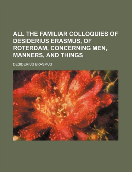 All the Familiar Colloquies of Desiderius Erasmus, of Roterdam, Concerning Men, Manners, and Things by Desiderius Erasmus - Paperback