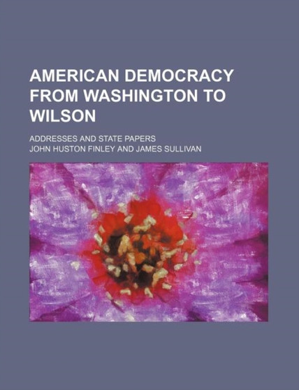 American Democracy from Washington to Wilson; Addresses and State Papers by John Huston Finley - Paperback