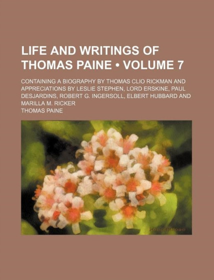 Life and Writings of Thomas Paine (Volume 7); Containing a Biography by Thomas Clio Rickman and Appreciations by Leslie Stephen, Lord Erskine, Paul Desjardins, Robert G. Ingersoll, Elbert Hubbard and by Thomas Paine - Paperback