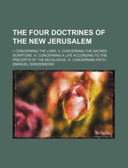The Four Doctrines of the New Jerusalem; I. Concerning the Lord. II. Concerning the Sacred Scripture. III. Concerning a Life According to the Precepts of the Decalogue. IV. Concerning Faith by Emanuel Swedenborg - Paperback