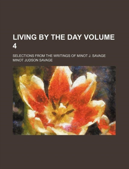 Living by the Day Volume 4; Selections from the Writings of Minot J. Savage by Minot J Savage - Paperback