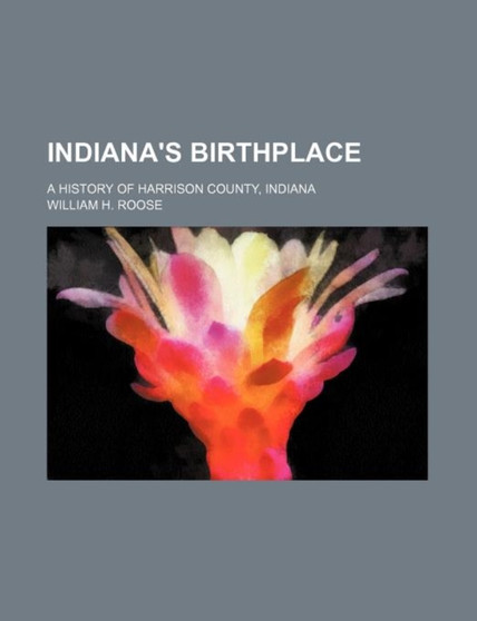 Indiana's Birthplace; A History of Harrison County, Indiana by William H Roose - Paperback