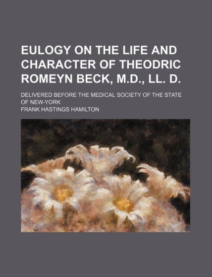 Eulogy on the Life and Character of Theodric Romeyn Beck, M.D., LL. D.; Delivered Before the Medical Society of the State of New-York by Frank Hastings Hamilton - Paperback