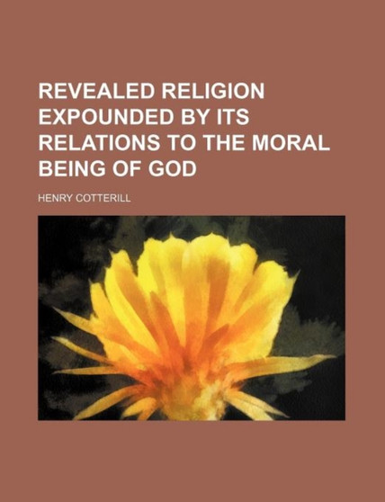 Revealed Religion Expounded by Its Relations to the Moral Being of God by Henry Cotterill - Paperback