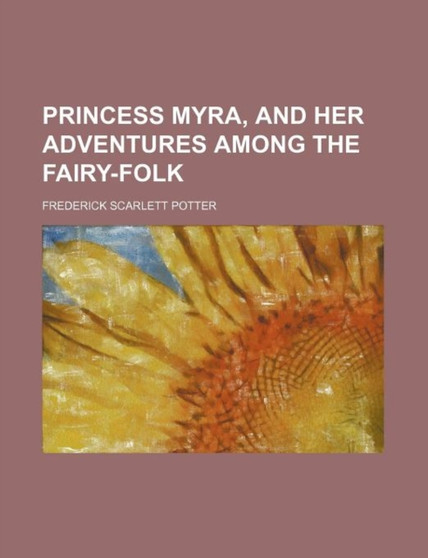 Princess Myra, and Her Adventures Among the Fairy-Folk by Frederick Scarlett Potter - Paperback