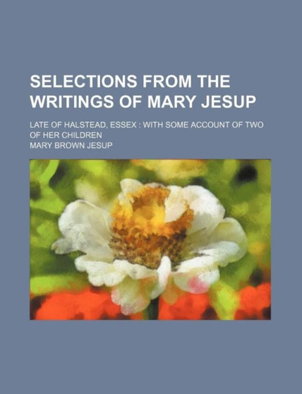 Selections from the Writings of Mary Jesup; Late of Halstead, Essex with Some Account of Two of Her Children by Mary Brown Jesup - Paperback