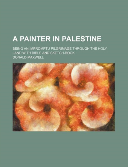 A Painter in Palestine; Being an Impromptu Pilgrimage Through the Holy Land with Bible and Sketch-Book by Donald Maxwell - Paperback