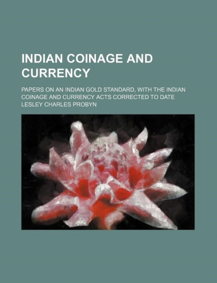 Indian Coinage and Currency; Papers on an Indian Gold Standard, with the Indian Coinage and Currency Acts Corrected to Date by Lesley Charles Probyn - Paperback