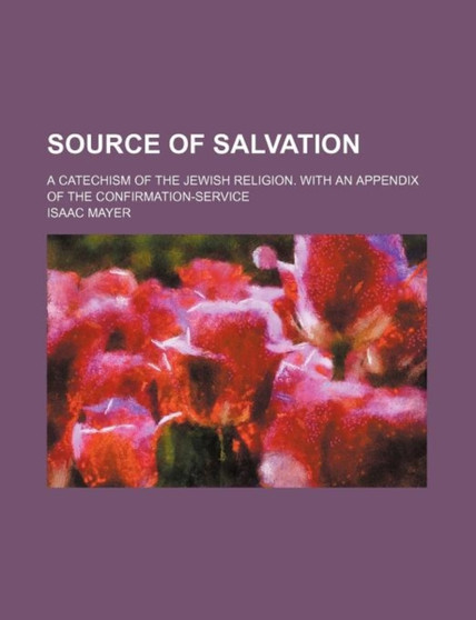 Source of Salvation; A Catechism of the Jewish Religion. with an Appendix of the Confirmation-Service by Isaac Mayer - Paperback