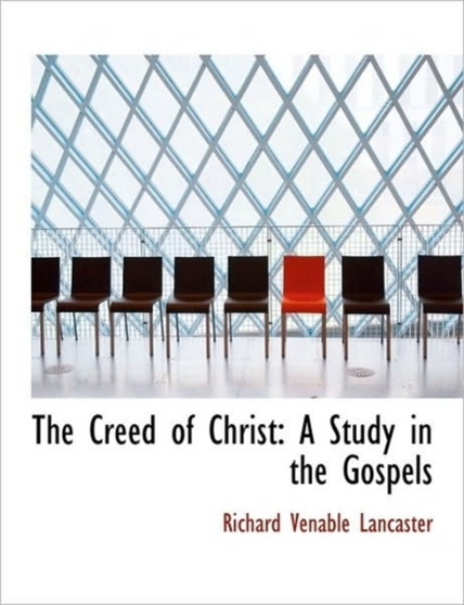 The Creed of Christ : A Study in the Gospels by Richard Venable Lancaster - Hardback