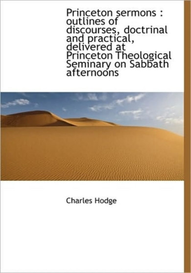 Princeton Sermons : Outlines of Discourses, Doctrinal and Practical, Delivered at Princeton Theologi by Charles Hodge - Hardback