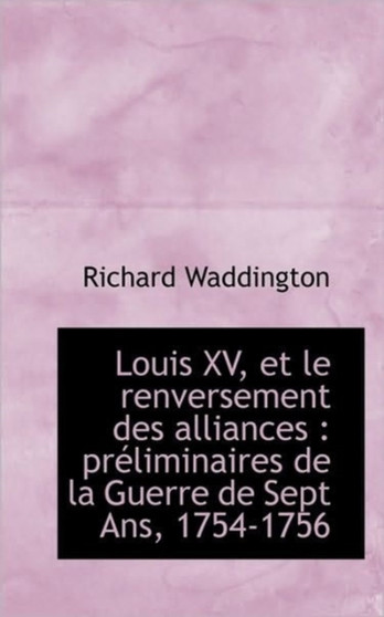Louis XV, Et Le Renversement Des Alliances : Preliminaires de La Guerre de Sept ANS, 1754-1756 by Richard Waddington - Paperback