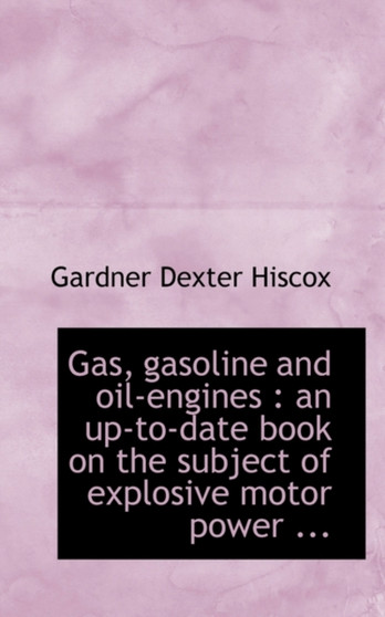 Gas, Gasoline and Oil-Engines : An Up-To-Date Book on the Subject of Explosive Motor Power ... by Gardner Dexter Hiscox - Paperback