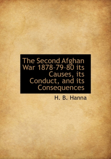 The Second Afghan War 1878?79?80 Its Causes, Its Conduct, and Its Consequences by H B Hanna - Hardback