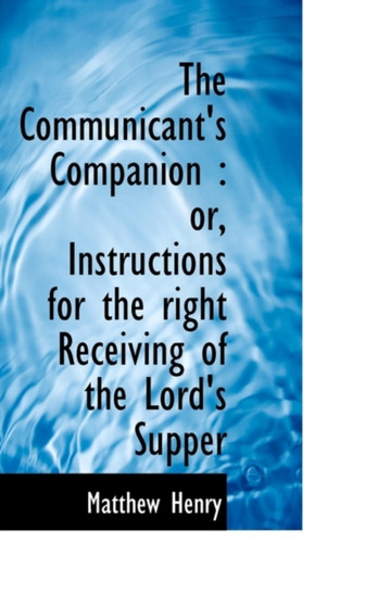 The Communicant's Companion : Or, Instructions for the Right Receiving of the Lord's Supper by Professor Matthew Henry - Paperback