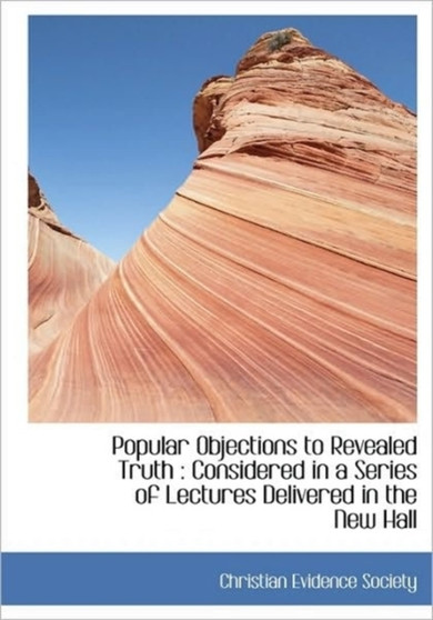 Popular Objections to Revealed Truth : Considered in a Series of Lectures Delivered in the New Hall by Evidence Society Christian Evidence Society - Paperback
