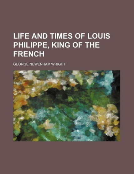 Life and Times of Louis Philippe, King of the French by George Newenham Wright - Paperback