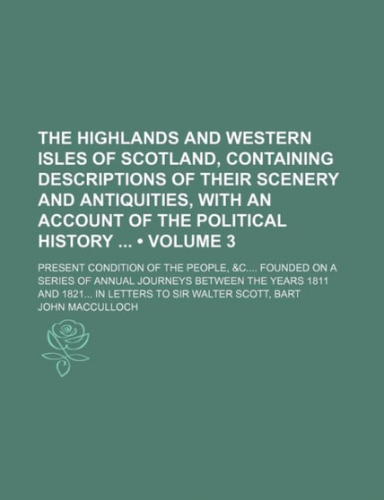 The Highlands and Western Isles of Scotland, Containing Descriptions of Their Scenery and Antiquities, with an Account of the Political History (Volume 3); Present Condition of the People, &C Founded by John MacCulloch - Paperback