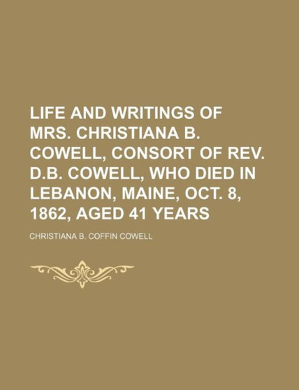 Life and Writings of Mrs. Christiana B. Cowell, Consort of REV. D.B. Cowell, Who Died in Lebanon, Maine, Oct. 8, 1862, Aged 41 Years by Christiana B Coffin Cowell - Paperback