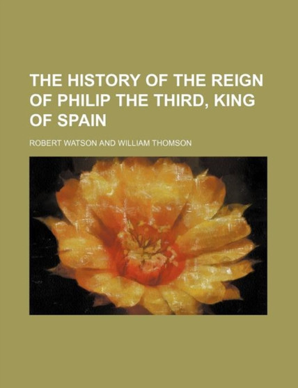 The History of the Reign of Philip the Third, King of Spain by Robert Watson - Paperback