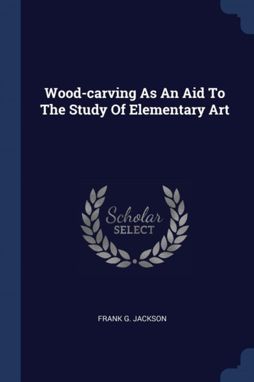 Wood-carving As An Aid To The Study Of Elementary Art by Frank G Jackson - Paperback