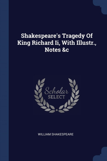 Shakespeare's Tragedy Of King Richard Ii, With Illustr., Notes &c by William Shakespeare - Paperback