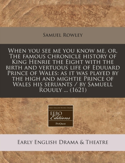 When You See Me You Know Me, Or, the Famous Chronicle History of King Henrie the Eight with the Birth and Vertuous Life of Eduuard Prince of Wales : As It Was Played by the High and Mightie Prince of by Samuel Rowley - Paperback