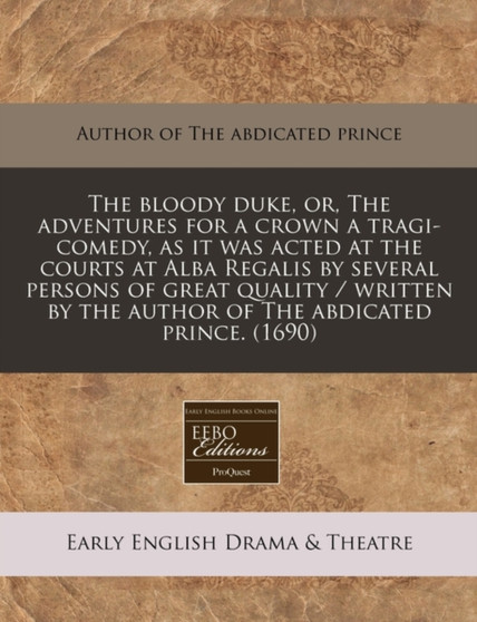 The Bloody Duke, Or, the Adventures for a Crown a Tragi-Comedy, as It Was Acted at the Courts at Alba Regalis by Several Persons of Great Quality / Written by the Author of the Abdicated Prince. (1690 by Author of the Abdicated Prince - Paperback