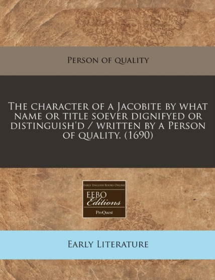 The Character of a Jacobite by What Name or Title Soever Dignifyed or Distinguish'd / Written by a Person of Quality. (1690) by Person of Quality - Paperback