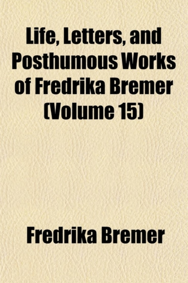 Life, Letters, and Posthumous Works of Fredrika Bremer (Volume 15) by Fredrika Bremer - Paperback