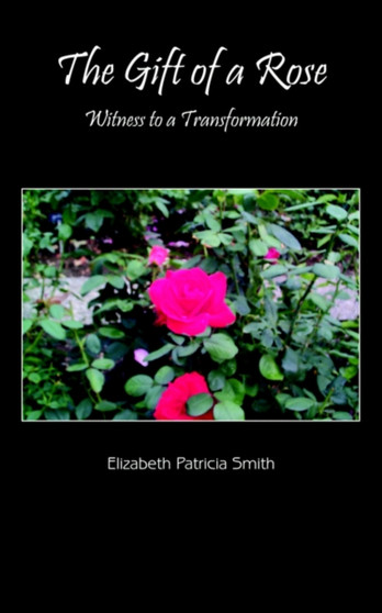 The Gift of a Rose : Witness to a Transformation by Elizabeth Patricia Smith - Paperback