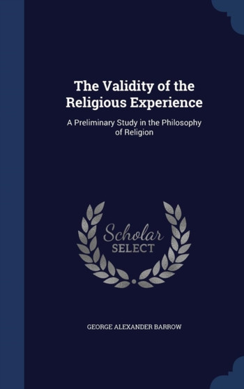 The Validity of the Religious Experience : A Preliminary Study in the Philosophy of Religion by George Alexander Barrow - Hardback