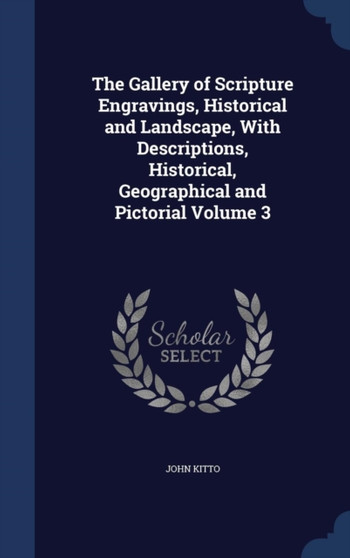 The Gallery of Scripture Engravings, Historical and Landscape, With Descriptions, Historical, Geographical and Pictorial Volume 3 by John Kitto - Hardback