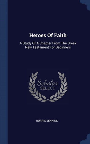 Heroes Of Faith : A Study Of A Chapter From The Greek New Testament For Beginners by Burris Jenkins - Hardback