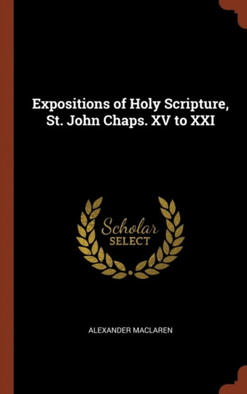 Expositions of Holy Scripture, St. John Chaps. XV to XXI by Alexander MacLaren - Hardback