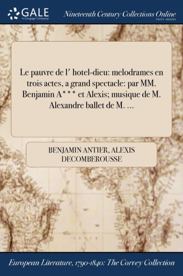 Le Pauvre de L' Hotel-Dieu : Melodrames En Trois Actes, a Grand Spectacle: Par MM. Benjamin A*** Et Alexis; Musique de M. Alexandre Ballet de M. ... by Benjamin Antier - Paperback