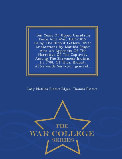 Ten Years of Upper Canada in Peace and War, 1805-1815 : Being the Ridout Letters, with Annotations by Matilda Edgar. Also an Appendix of the Narrative of the Captivity Among the Shawanese Indians, in by Thomas Ridout - Paperback