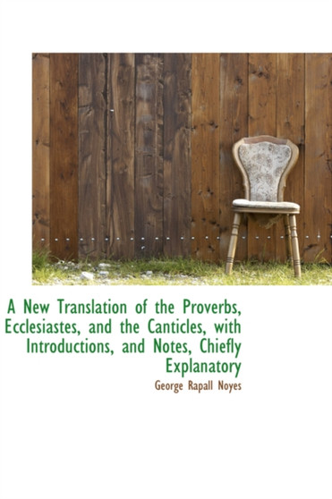 A New Translation of the Proverbs, Ecclesiastes, and the Canticles, with Introductions, and Notes, C by George Rapall Noyes - Hardback