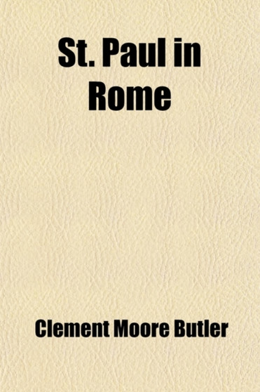 St. Paul in Rome; Lectures Delivered in the Legation of the United States of America, in Rome by Clement Moore Butler - Paperback