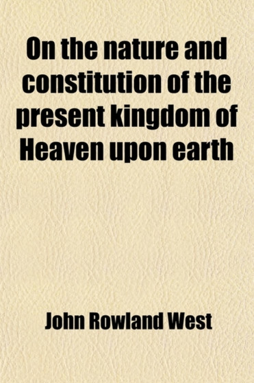 On the Nature and Constitution of the Present Kingdom of Heaven Upon Earth by John Rowland West - Paperback