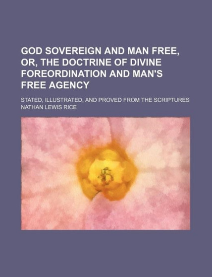 God Sovereign and Man Free, Or, the Doctrine of Divine Foreordination and Man's Free Agency; Stated, Illustrated, and Proved from the Scriptures by Nathan Lewis Rice - Paperback